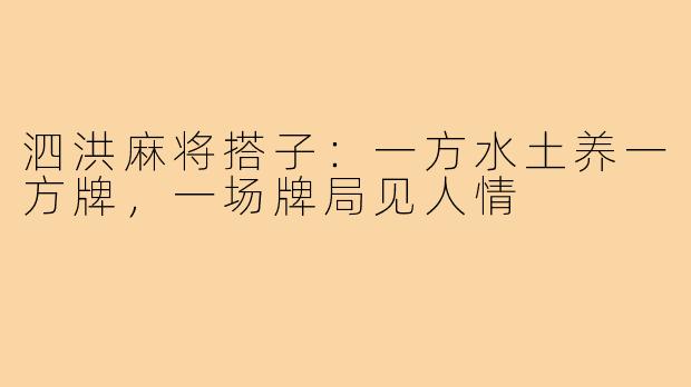 泗洪麻将搭子:一方水土养一方牌,一场牌局见人情