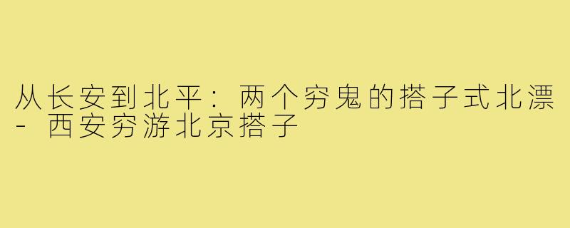 从长安到北平：两个穷鬼的搭子式北漂-西安穷游北京搭子