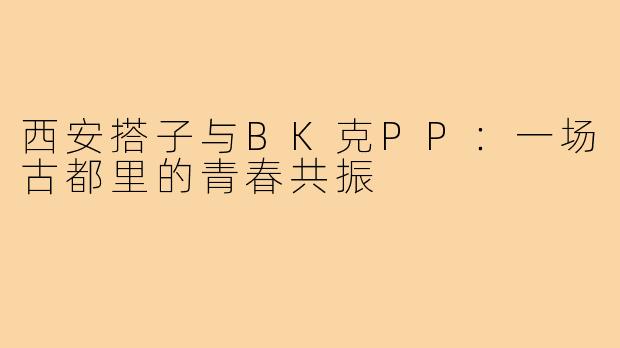 西安搭子与BK克PP：一场古都里的青春共振