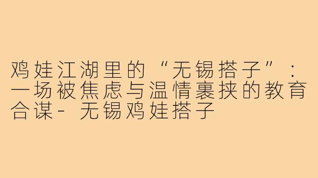 鸡娃江湖里的“无锡搭子”：一场被焦虑与温情裹挟的教育合谋-无锡鸡娃搭子