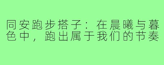 同安跑步搭子：在晨曦与暮色中，跑出属于我们的节奏