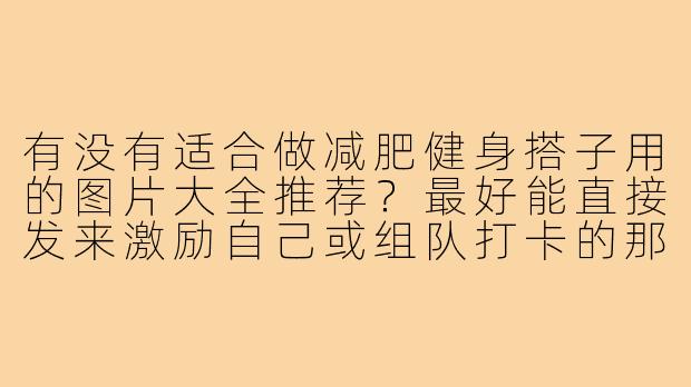 有没有适合做减肥健身搭子用的图片大全推荐?最好能直接发来激励自己或组队打卡的那种。-减肥健身搭子图片大全