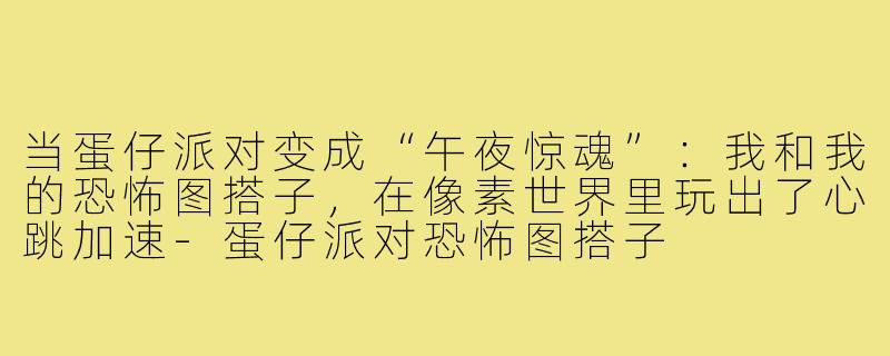 当蛋仔派对变成“午夜惊魂”：我和我的恐怖图搭子，在像素世界里玩出了心跳加速-蛋仔派对恐怖图搭子