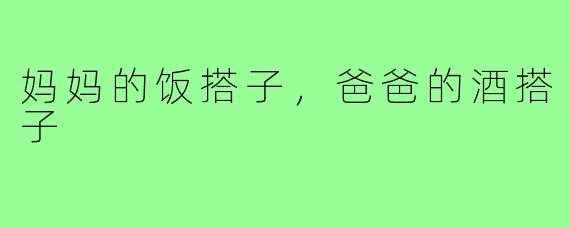 妈妈的饭搭子，爸爸的酒搭子