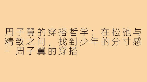 周子翼的穿搭哲学：在松弛与精致之间，找到少年的分寸感-周子翼的穿搭