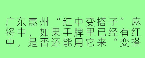 广东惠州“红中变搭子”麻将中，如果手牌里已经有红中，是否还能用它来“变搭子”？