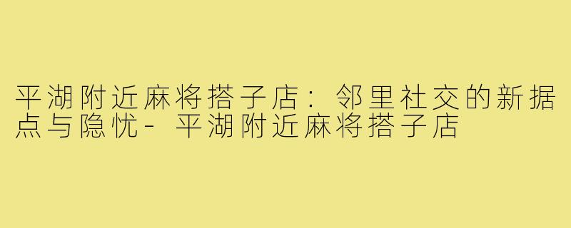 平湖附近麻将搭子店:邻里社交的新据点与隐忧-平湖附近麻将搭子店