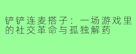 铲铲连麦搭子：一场游戏里的社交革命与孤独解药