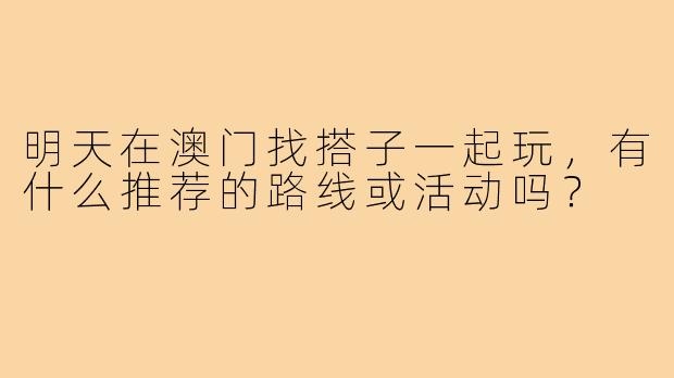明天在澳门找搭子一起玩，有什么推荐的路线或活动吗？