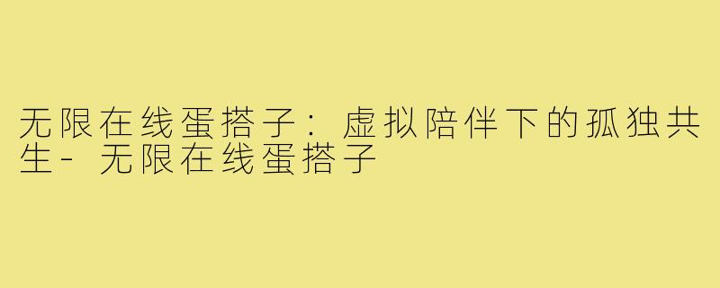 无限在线蛋搭子:虚拟陪伴下的孤独共生-无限在线蛋搭子