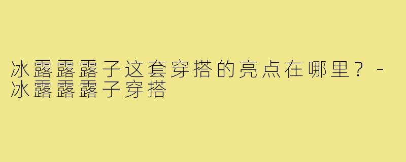 冰露露露子这套穿搭的亮点在哪里?-冰露露露子穿搭