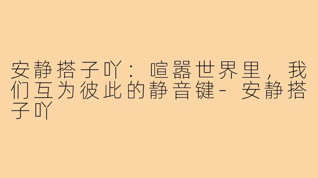 安静搭子吖:喧嚣世界里,我们互为彼此的静音键-安静搭子吖
