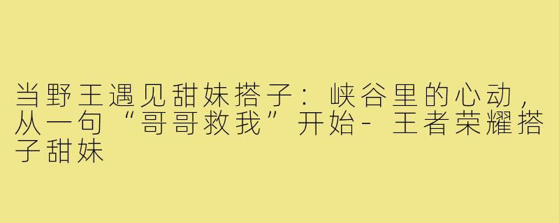 当野王遇见甜妹搭子:峡谷里的心动,从一句“哥哥救我”开始-王者荣耀搭子甜妹