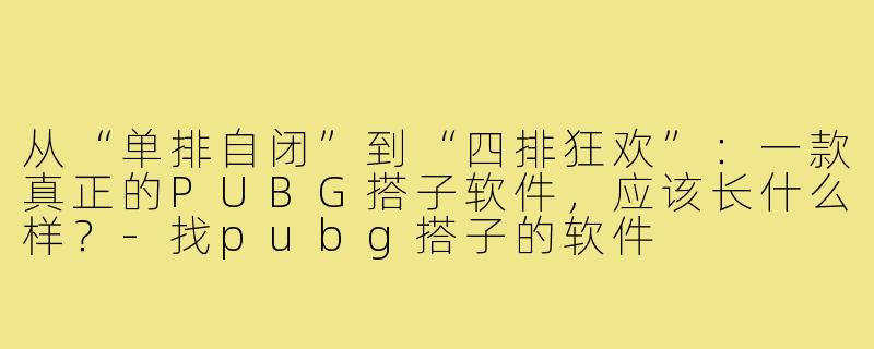 从“单排自闭”到“四排狂欢”:一款真正的PUBG搭子软件,应该长什么样?-找pubg搭子的软件