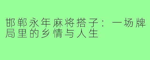 邯郸永年麻将搭子：一场牌局里的乡情与人生