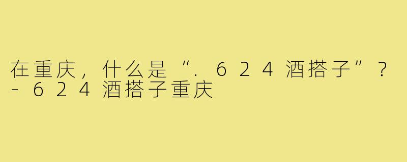 在重庆，什么是“.624酒搭子”？-624酒搭子重庆