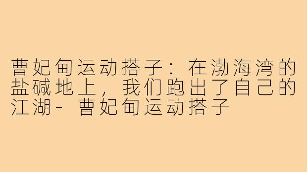 曹妃甸运动搭子：在渤海湾的盐碱地上，我们跑出了自己的江湖-曹妃甸运动搭子