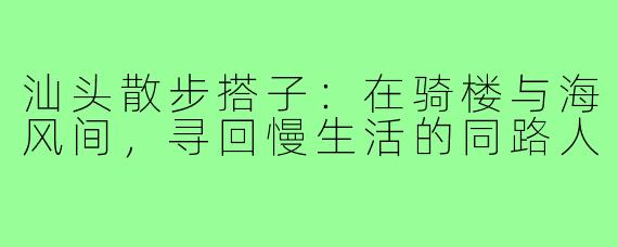 汕头散步搭子：在骑楼与海风间，寻回慢生活的同路人