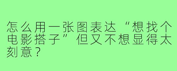 怎么用一张图表达“想找个电影搭子”但又不想显得太刻意？