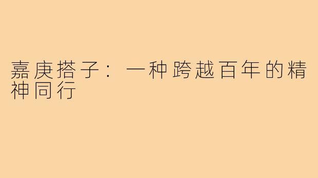 嘉庚搭子：一种跨越百年的精神同行