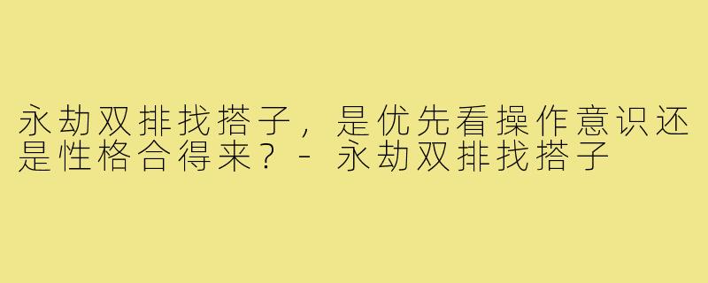 永劫双排找搭子,是优先看操作意识还是性格合得来?-永劫双排找搭子