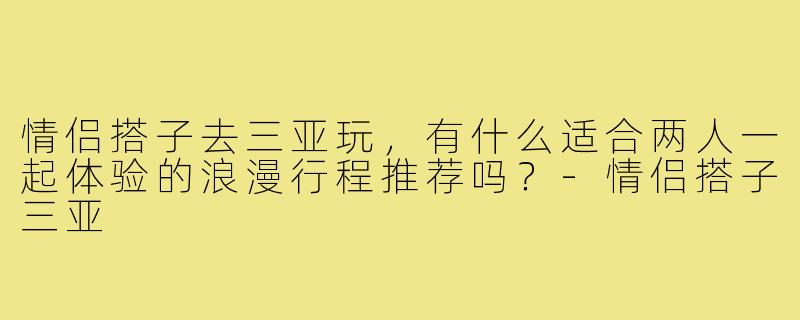 情侣搭子去三亚玩，有什么适合两人一起体验的浪漫行程推荐吗？-情侣搭子三亚