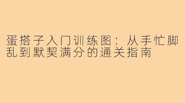 蛋搭子入门训练图:从手忙脚乱到默契满分的通关指南