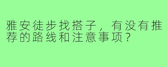 雅安徒步找搭子，有没有推荐的路线和注意事项？