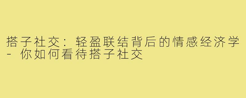 搭子社交：轻盈联结背后的情感经济学-你如何看待搭子社交