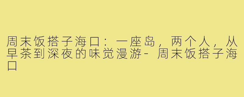 周末饭搭子海口:一座岛,两个人,从早茶到深夜的味觉漫游-周末饭搭子海口