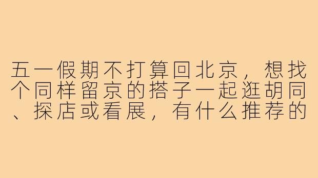 五一假期不打算回北京，想找个同样留京的搭子一起逛胡同、探店或看展，有什么推荐的活动或组队方式吗？
