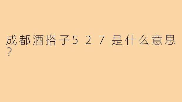 成都酒搭子527是什么意思?