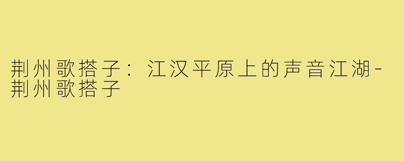 荆州歌搭子：江汉平原上的声音江湖-荆州歌搭子
