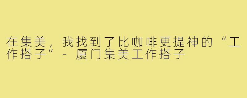 在集美，我找到了比咖啡更提神的“工作搭子”-厦门集美工作搭子