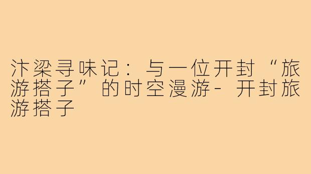 汴梁寻味记：与一位开封“旅游搭子”的时空漫游-开封旅游搭子