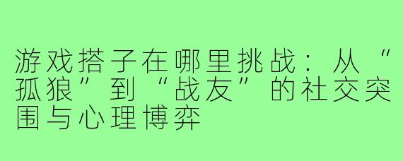 游戏搭子在哪里挑战：从“孤狼”到“战友”的社交突围与心理博弈
