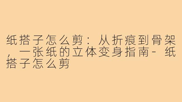 纸搭子怎么剪:从折痕到骨架,一张纸的立体变身指南-纸搭子怎么剪