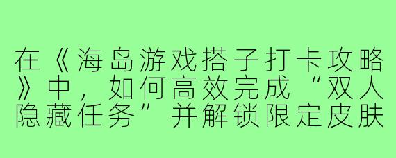 在《海岛游戏搭子打卡攻略》中，如何高效完成“双人隐藏任务”并解锁限定皮肤？