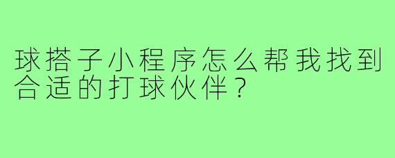 球搭子小程序怎么帮我找到合适的打球伙伴？