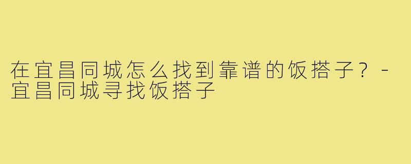 在宜昌同城怎么找到靠谱的饭搭子?-宜昌同城寻找饭搭子