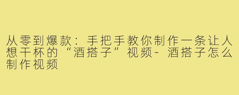 从零到爆款:手把手教你制作一条让人想干杯的“酒搭子”视频-酒搭子怎么制作视频