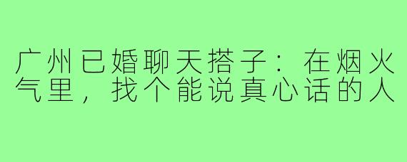广州已婚聊天搭子：在烟火气里，找个能说真心话的人