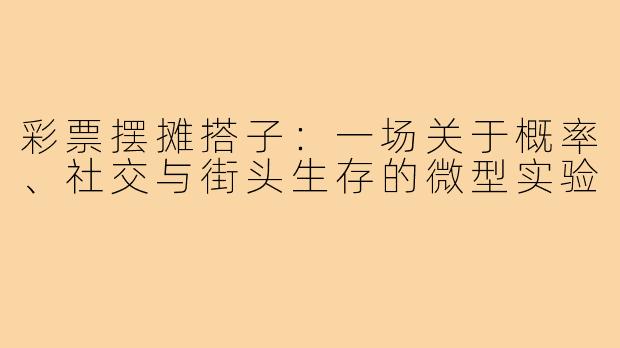 彩票摆摊搭子:一场关于概率、社交与街头生存的微型实验