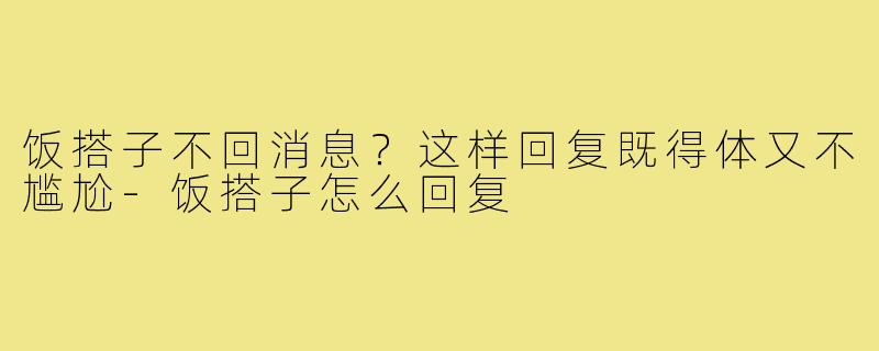 饭搭子不回消息?这样回复既得体又不尴尬-饭搭子怎么回复