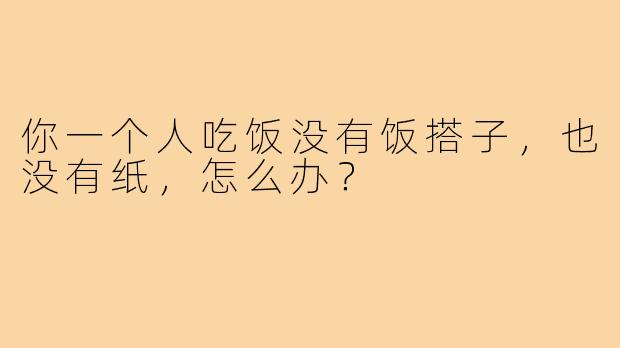 你一个人吃饭没有饭搭子，也没有纸，怎么办？