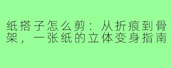 纸搭子怎么剪:从折痕到骨架,一张纸的立体变身指南
