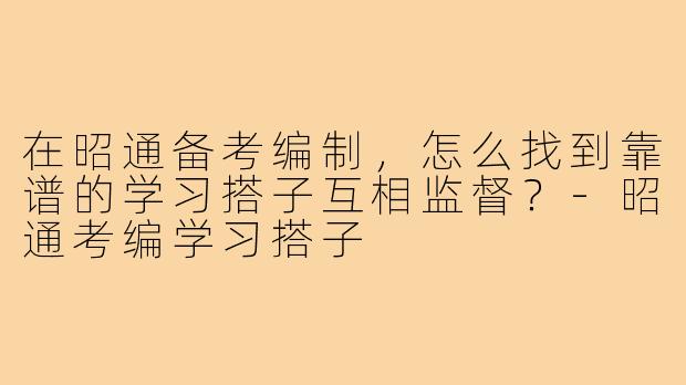 在昭通备考编制，怎么找到靠谱的学习搭子互相监督？-昭通考编学习搭子