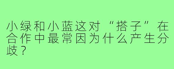 小绿和小蓝这对“搭子”在合作中最常因为什么产生分歧?