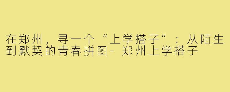 在郑州，寻一个“上学搭子”：从陌生到默契的青春拼图-郑州上学搭子