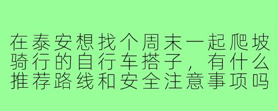 在泰安想找个周末一起爬坡骑行的自行车搭子，有什么推荐路线和安全注意事项吗？